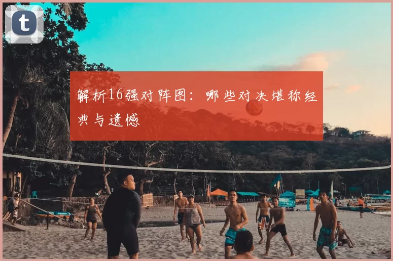 解析16强对阵图：哪些对决堪称经典与遗憾