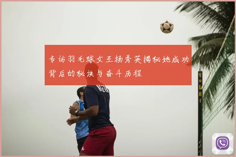 专访羽毛球女王杨秀英揭秘她成功背后的秘诀与奋斗历程