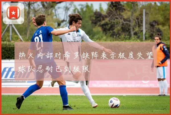 热火内部对希罗缺阵表示极度失望球队忍耐已到极限