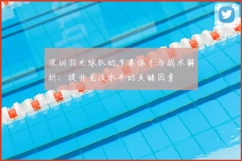 深圳羽毛球队的节奏体系与战术解析：提升竞技水平的关键因素
