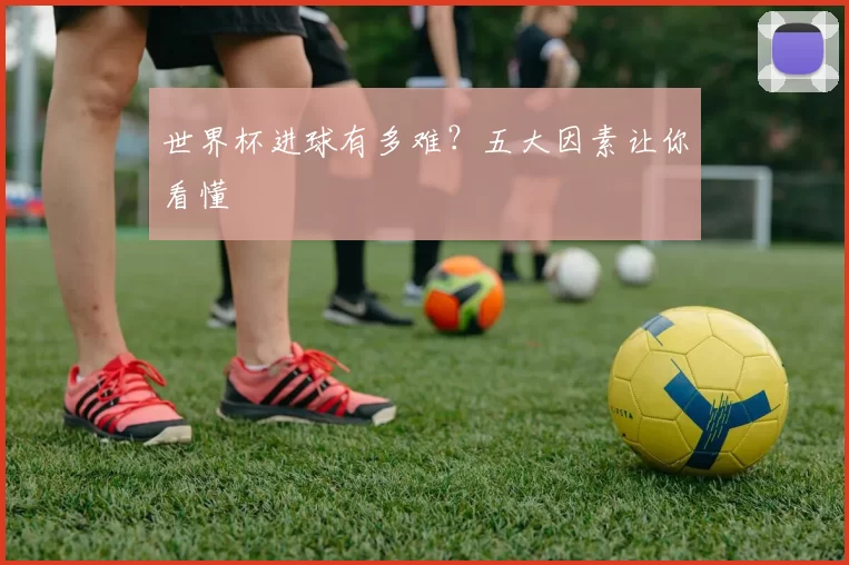 世界杯进球有多难？五大因素让你看懂