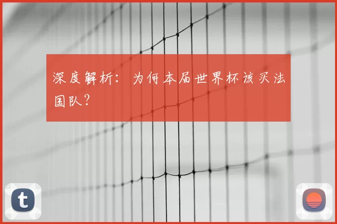 深度解析:为何本届世界杯该买法国队?