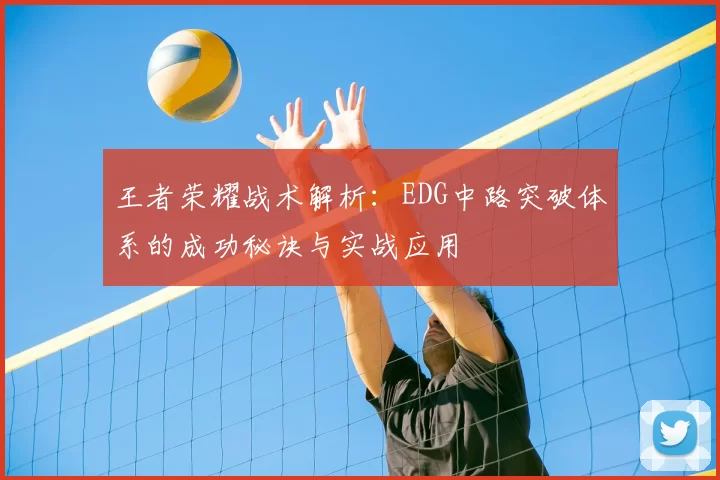 王者荣耀战术解析:EDG中路突破体系的成功秘诀与实战应用