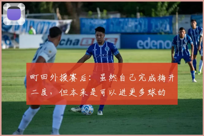 町田外援赛后:虽然自己完成梅开二度,但本来是可以进更多球的