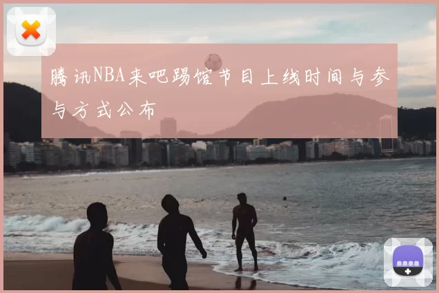 腾讯NBA来吧踢馆节目上线时间与参与方式公布