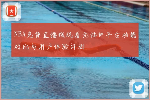 NBA免费直播线观看无插件平台功能对比与用户体验评测