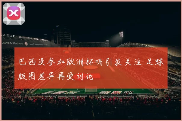 巴西没参加欧洲杯吗引发关注 足球版图差异再受讨论