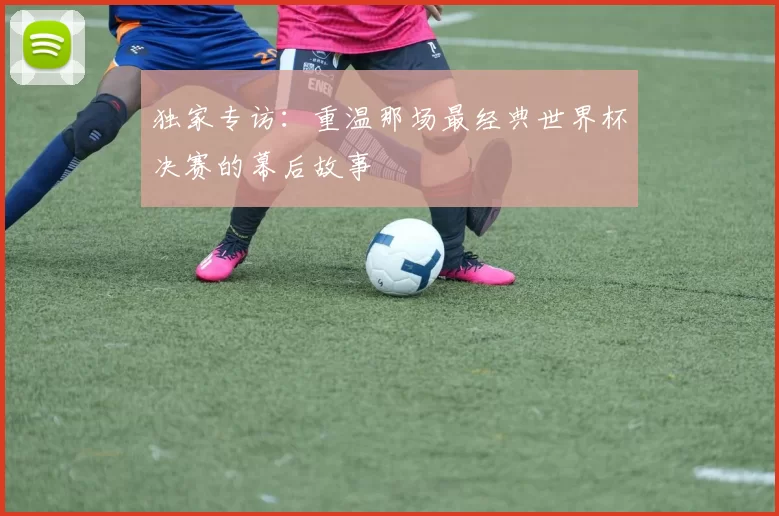 独家专访：重温那场最经典世界杯决赛的幕后故事