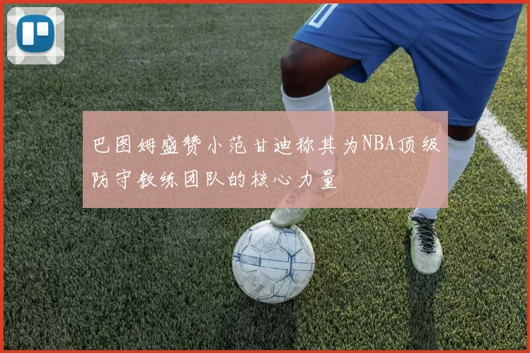 巴图姆盛赞小范甘迪称其为NBA顶级防守教练团队的核心力量