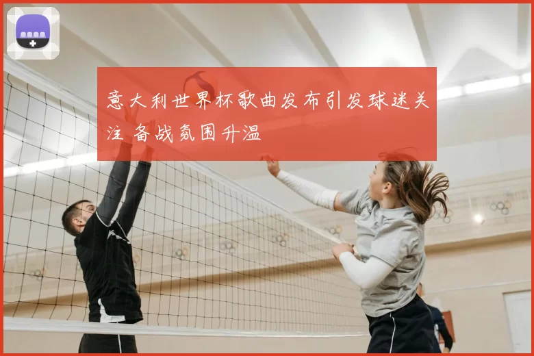 意大利世界杯歌曲发布引发球迷关注 备战氛围升温