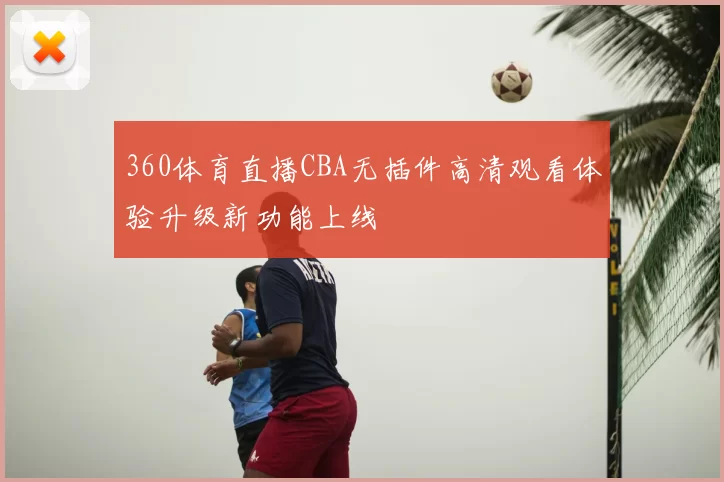 360体育直播CBA无插件高清观看体验升级新功能上线
