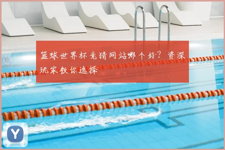 篮球世界杯竞猜网站哪个好?资深玩家教你选择