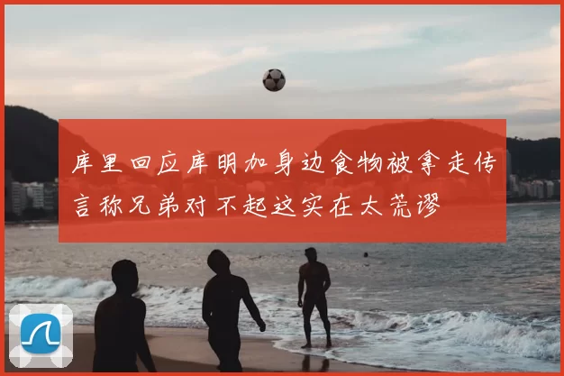 库里回应库明加身边食物被拿走传言称兄弟对不起这实在太荒谬