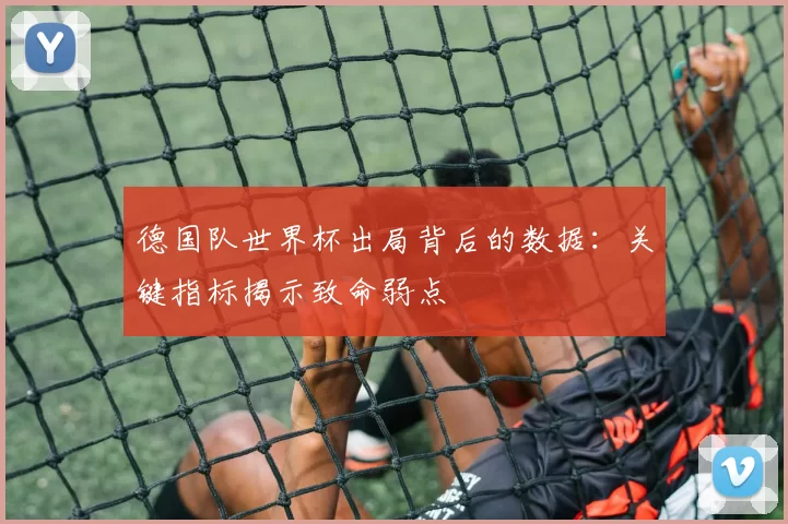 德国队世界杯出局背后的数据:关键指标揭示致命弱点