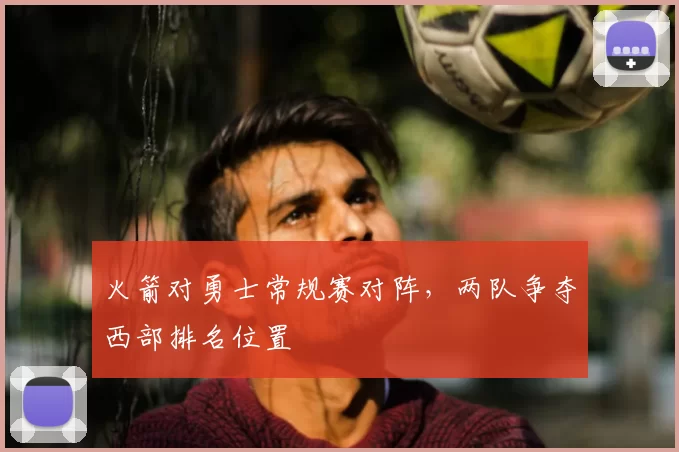 火箭对勇士常规赛对阵，两队争夺西部排名位置