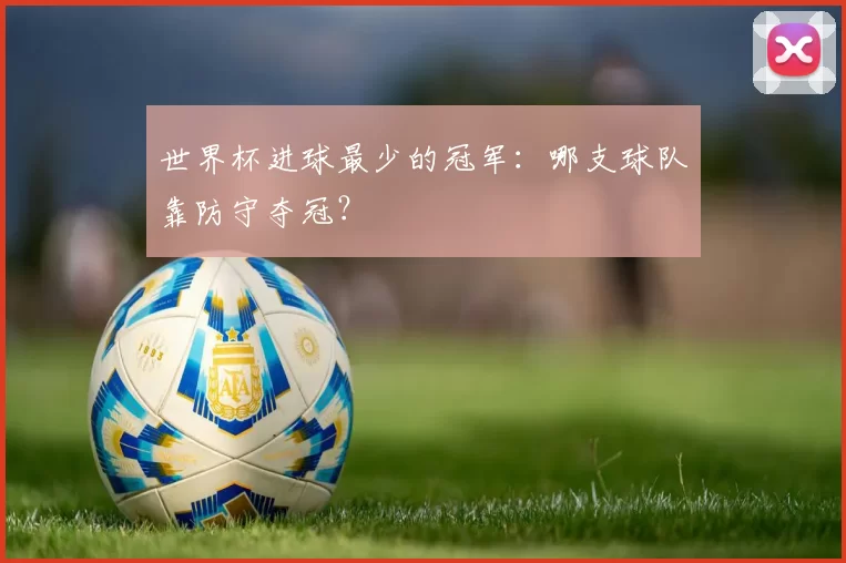 世界杯进球最少的冠军：哪支球队靠防守夺冠？