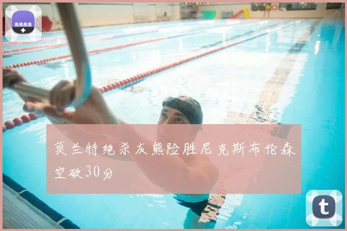 莫兰特绝杀灰熊险胜尼克斯布伦森空砍30分