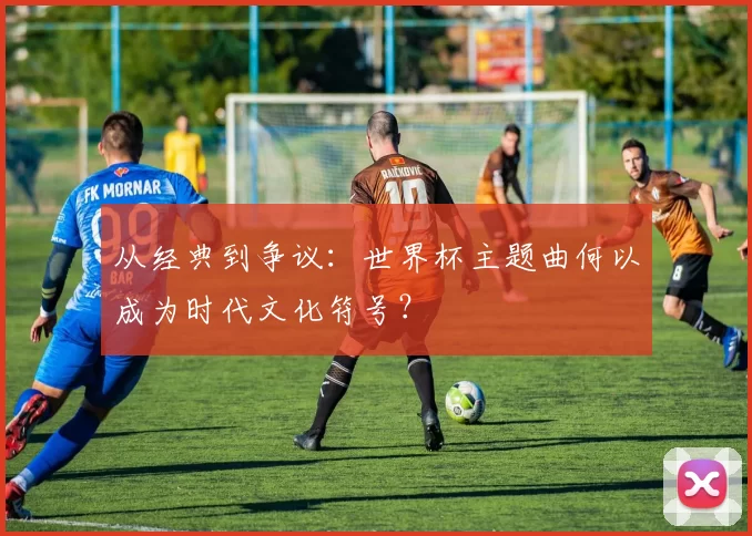 从经典到争议:世界杯主题曲何以成为时代文化符号?