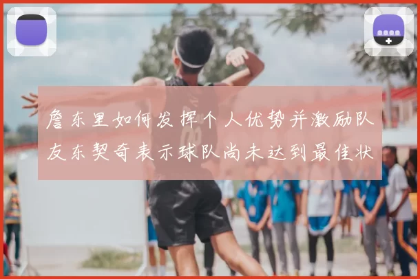 詹东里如何发挥个人优势并激励队友东契奇表示球队尚未达到最佳状态