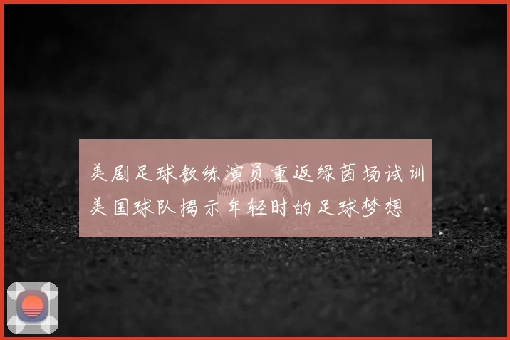 美剧足球教练演员重返绿茵场试训美国球队揭示年轻时的足球梦想