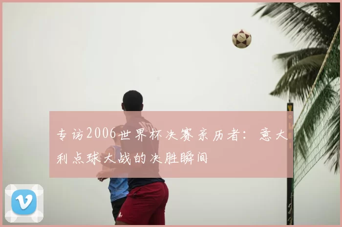 专访2006世界杯决赛亲历者:意大利点球大战的决胜瞬间