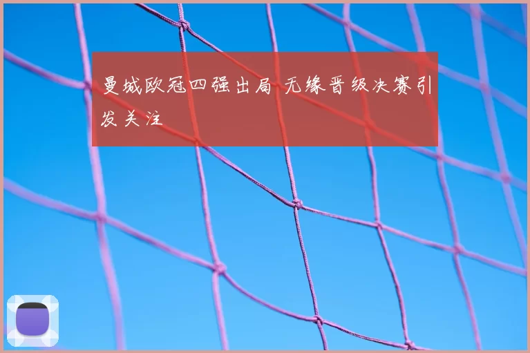 曼城欧冠四强出局 无缘晋级决赛引发关注