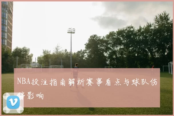 NBA投注指南解析赛事看点与球队伤停影响