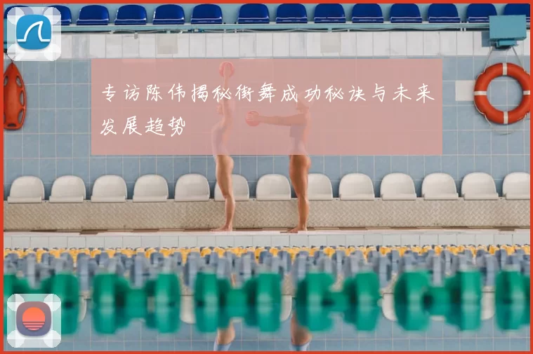 专访陈伟揭秘街舞成功秘诀与未来发展趋势