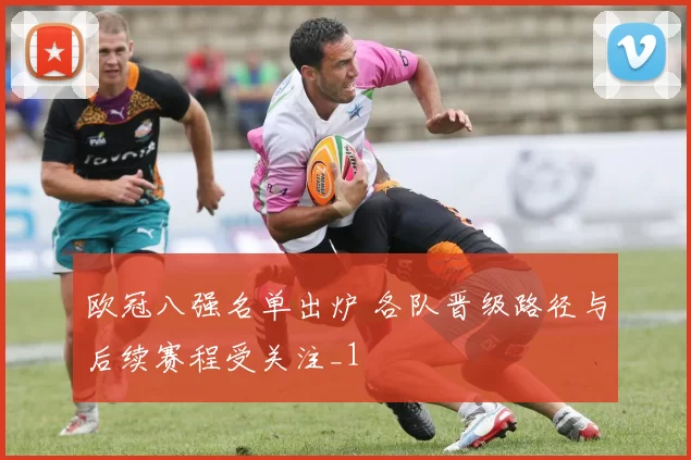 欧冠八强名单出炉 各队晋级路径与后续赛程受关注_1
