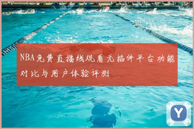 NBA免费直播线观看无插件平台功能对比与用户体验评测
