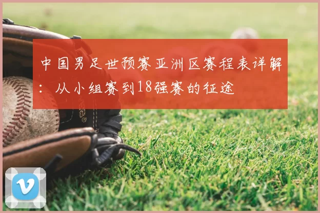 中国男足世预赛亚洲区赛程表详解：从小组赛到18强赛的征途