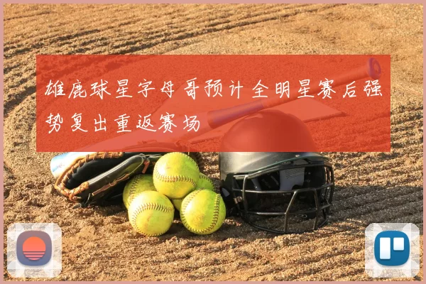 雄鹿球星字母哥预计全明星赛后强势复出重返赛场