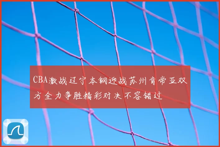 CBA激战辽宁本钢迎战苏州肯帝亚双方全力争胜精彩对决不容错过