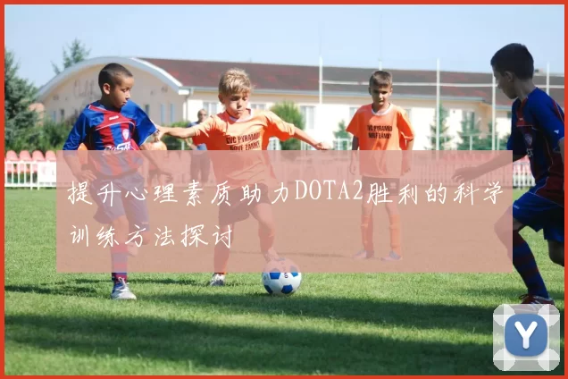 提升心理素质助力DOTA2胜利的科学训练方法探讨