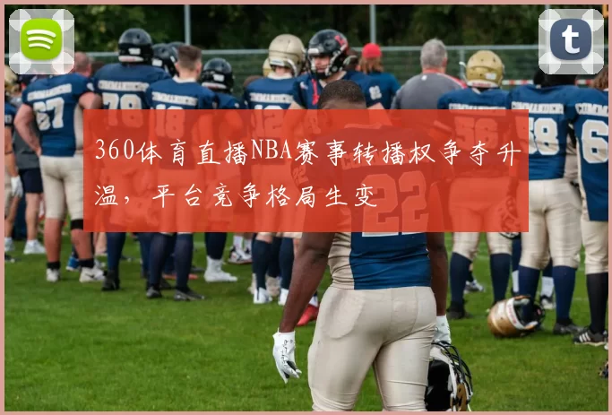 360体育直播NBA赛事转播权争夺升温，平台竞争格局生变