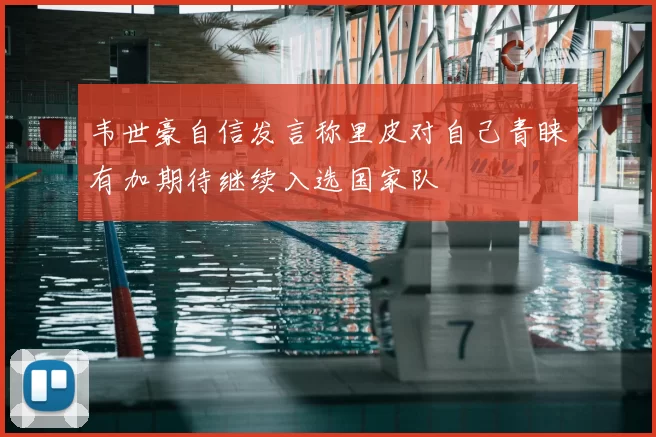 韦世豪自信发言称里皮对自己青睐有加期待继续入选国家队