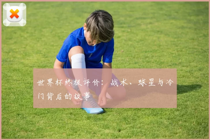 世界杯终极评价:战术、球星与冷门背后的故事