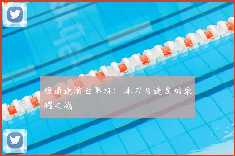 短道速滑世界杯:冰刀与速度的荣耀之战