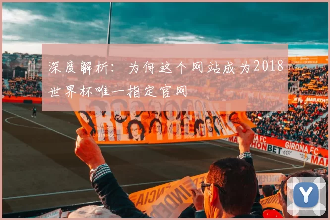 深度解析:为何这个网站成为2018世界杯唯一指定官网