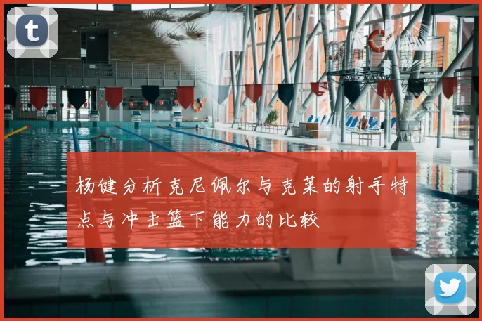 杨健分析克尼佩尔与克莱的射手特点与冲击篮下能力的比较