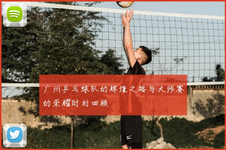 广州乒乓球队的辉煌之路与大师赛的荣耀时刻回顾