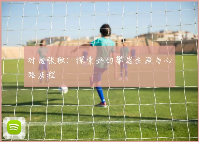 对话张敏：探索她的攀岩生涯与心路历程