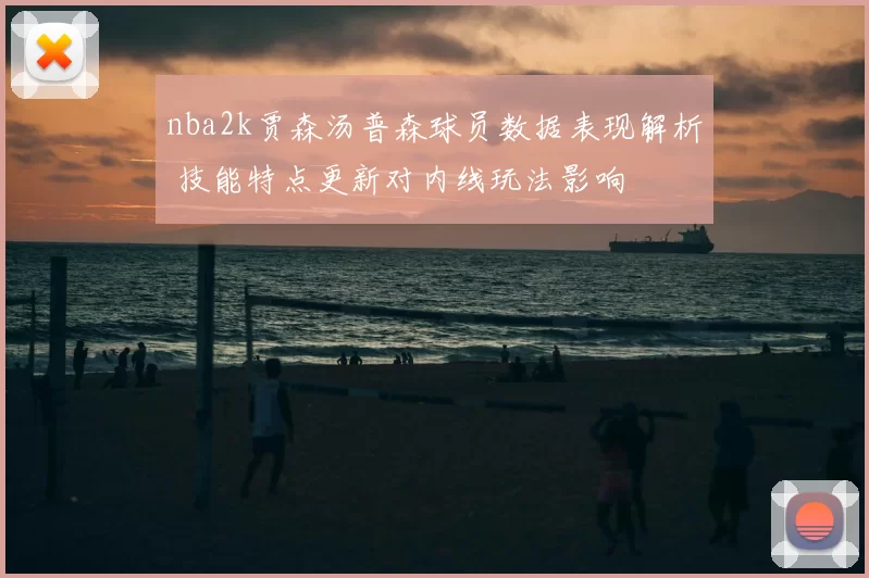 nba2k贾森汤普森球员数据表现解析 技能特点更新对内线玩法影响