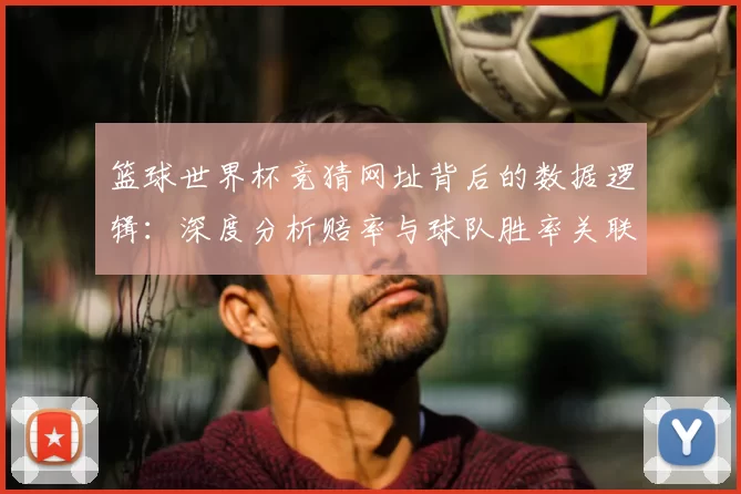 篮球世界杯竞猜网址背后的数据逻辑:深度分析赔率与球队胜率关联