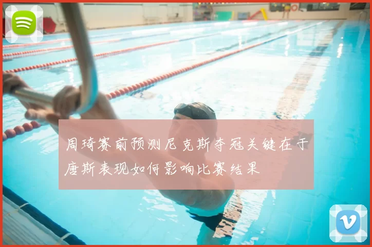 周琦赛前预测尼克斯夺冠关键在于唐斯表现如何影响比赛结果