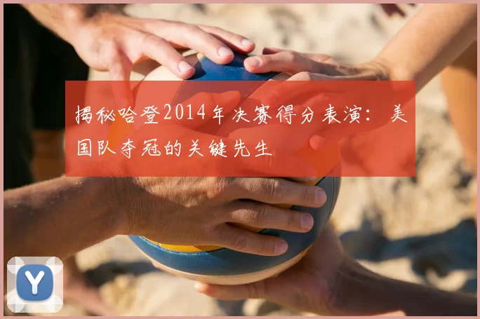 揭秘哈登2014年决赛得分表演:美国队夺冠的关键先生