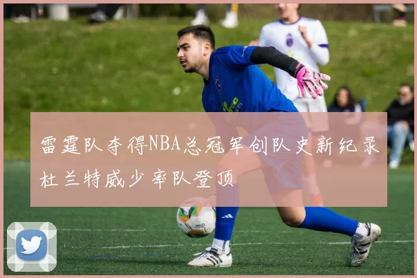 雷霆队夺得NBA总冠军创队史新纪录杜兰特威少率队登顶