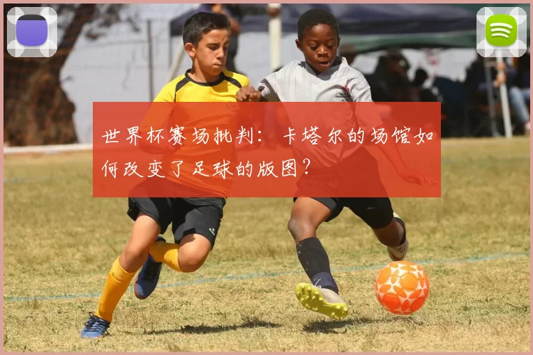 世界杯赛场批判:卡塔尔的场馆如何改变了足球的版图?