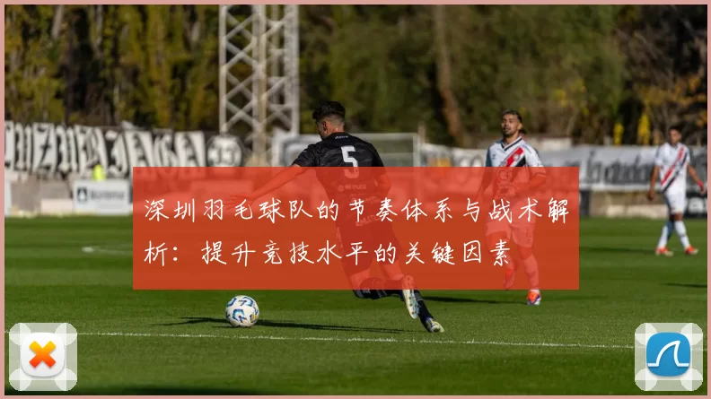 深圳羽毛球队的节奏体系与战术解析：提升竞技水平的关键因素