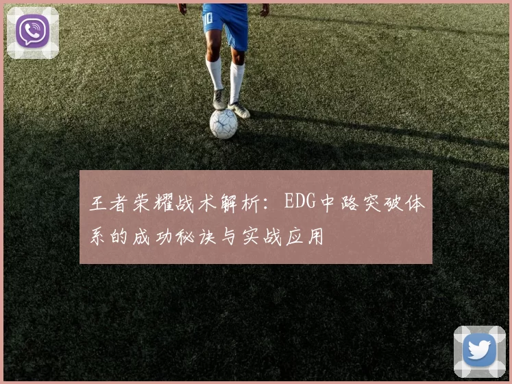 王者荣耀战术解析:EDG中路突破体系的成功秘诀与实战应用